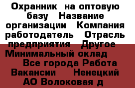 Охранник. на оптовую базу › Название организации ­ Компания-работодатель › Отрасль предприятия ­ Другое › Минимальный оклад ­ 9 000 - Все города Работа » Вакансии   . Ненецкий АО,Волоковая д.